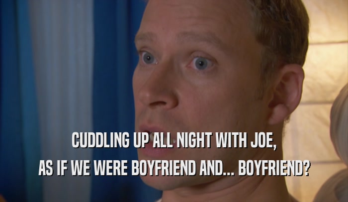 CUDDLING UP ALL NIGHT WITH JOE, AS IF WE WERE BOYFRIEND AND... BOYFRIEND? 