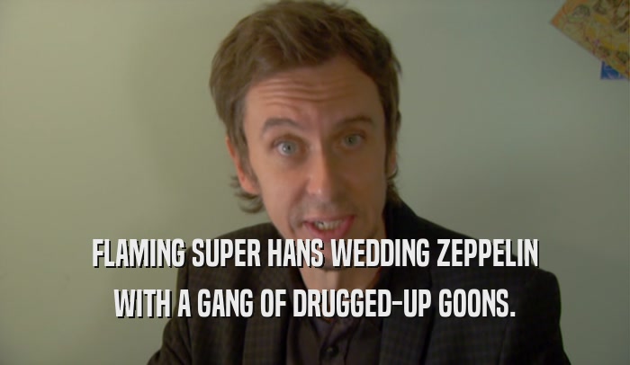 FLAMING SUPER HANS WEDDING ZEPPELIN WITH A GANG OF DRUGGED-UP GOONS. 