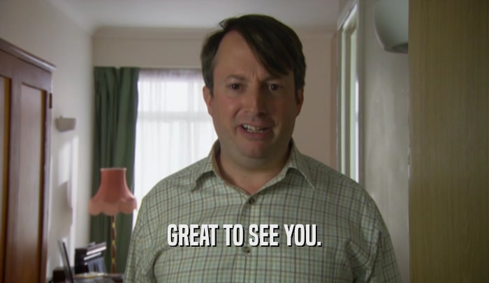 GREAT TO SEE YOU.  