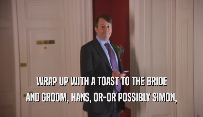 WRAP UP WITH A TOAST TO THE BRIDE AND GROOM, HANS, OR-OR POSSIBLY SIMON, 