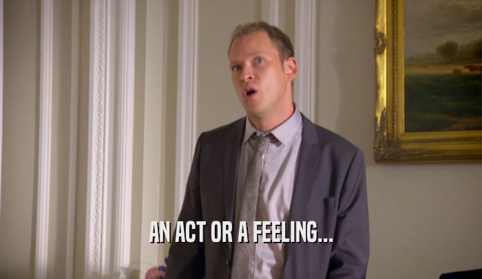 AN ACT OR A FEELING...  