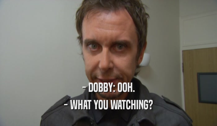 - DOBBY: OOH. - WHAT YOU WATCHING? 