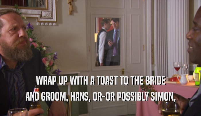 WRAP UP WITH A TOAST TO THE BRIDE AND GROOM, HANS, OR-OR POSSIBLY SIMON, 