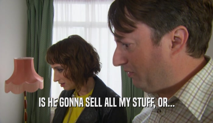IS HE GONNA SELL ALL MY STUFF, OR...  