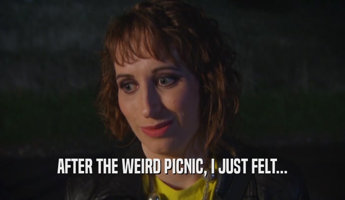 AFTER THE WEIRD PICNIC, I JUST FELT...  