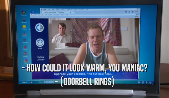 - HOW COULD IT LOOK WARM, YOU MANIAC? - (DOORBELL RINGS) 