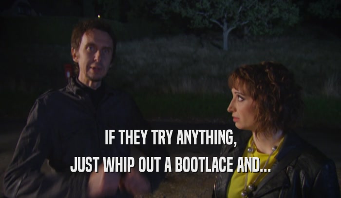 IF THEY TRY ANYTHING, JUST WHIP OUT A BOOTLACE AND... 