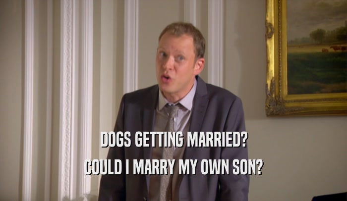 DOGS GETTING MARRIED? COULD I MARRY MY OWN SON? 