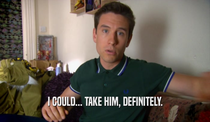 I COULD... TAKE HIM, DEFINITELY.  