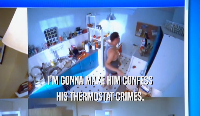I'M GONNA MAKE HIM CONFESS HIS THERMOSTAT CRIMES. 