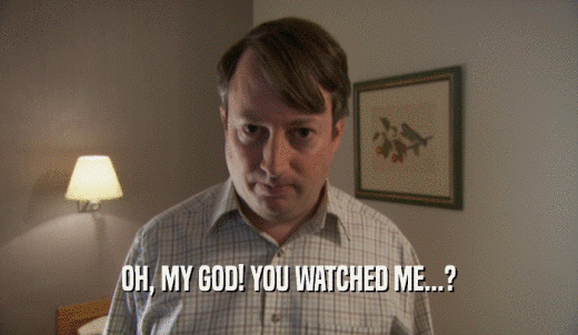 OH, MY GOD! YOU WATCHED ME...?  