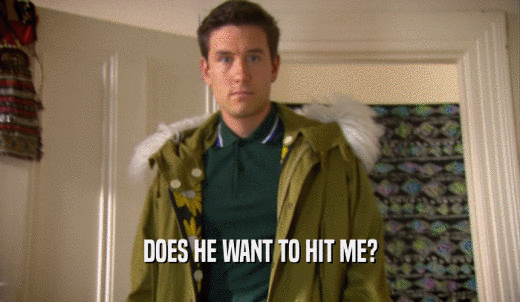 DOES HE WANT TO HIT ME?  