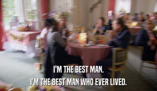I'M THE BEST MAN. I'M THE BEST MAN WHO EVER LIVED. 