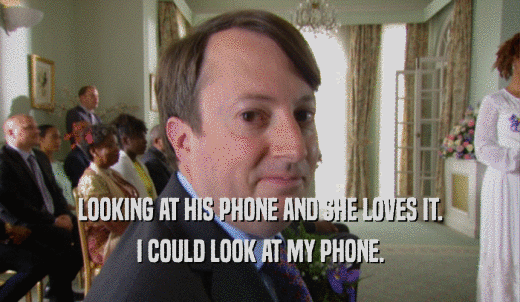 LOOKING AT HIS PHONE AND SHE LOVES IT. I COULD LOOK AT MY PHONE. 