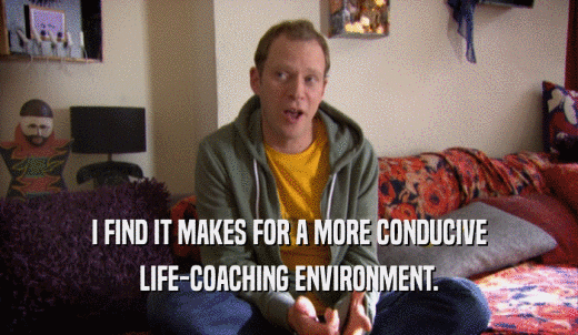 I FIND IT MAKES FOR A MORE CONDUCIVE LIFE-COACHING ENVIRONMENT. 
