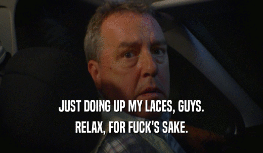 JUST DOING UP MY LACES, GUYS. RELAX, FOR FUCK'S SAKE. 