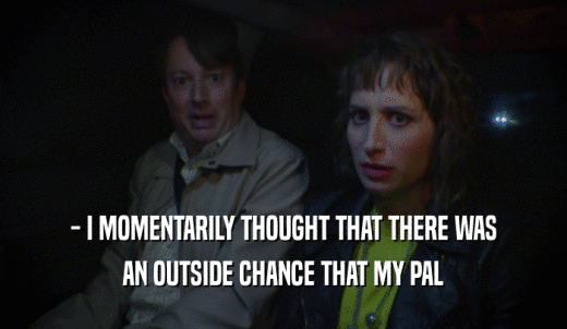 - I MOMENTARILY THOUGHT THAT THERE WAS AN OUTSIDE CHANCE THAT MY PAL 