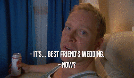 - IT'S... BEST FRIEND'S WEDDING. - NOW? 