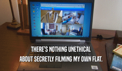 THERE'S NOTHING UNETHICAL ABOUT SECRETLY FILMING MY OWN FLAT. 