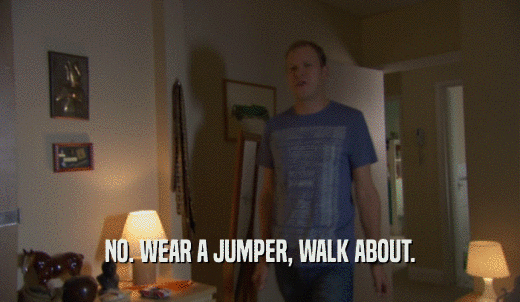 NO. WEAR A JUMPER, WALK ABOUT.  