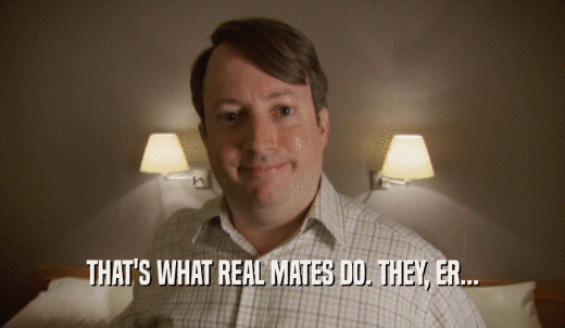 THAT'S WHAT REAL MATES DO. THEY, ER...  