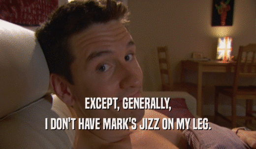 EXCEPT, GENERALLY, I DON'T HAVE MARK'S JIZZ ON MY LEG. 