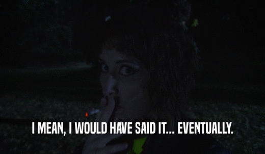 I MEAN, I WOULD HAVE SAID IT... EVENTUALLY.  