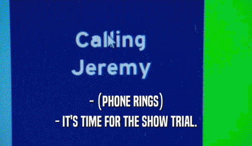 - (PHONE RINGS) - IT'S TIME FOR THE SHOW TRIAL. 
