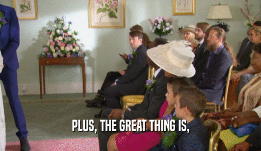PLUS, THE GREAT THING IS,  