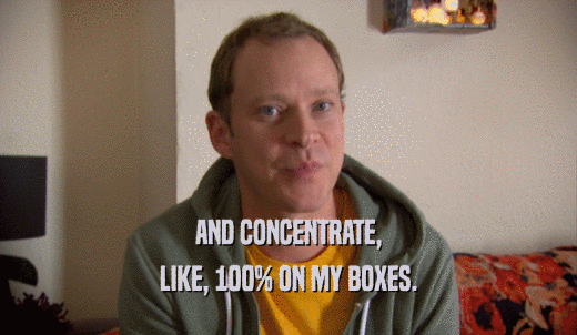 AND CONCENTRATE, LIKE, 100% ON MY BOXES. 