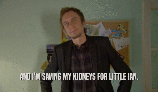 AND I'M SAVING MY KIDNEYS FOR LITTLE IAN.  