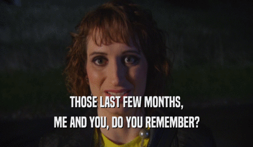 THOSE LAST FEW MONTHS, ME AND YOU, DO YOU REMEMBER? 