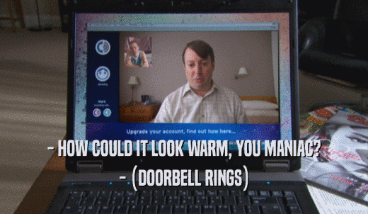 - HOW COULD IT LOOK WARM, YOU MANIAC? - (DOORBELL RINGS) 