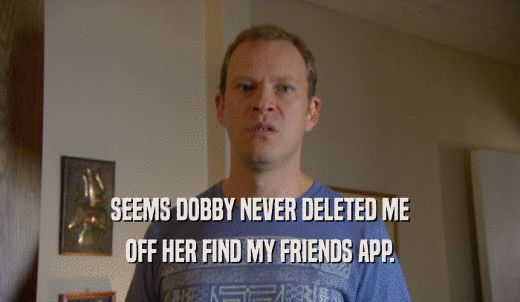 SEEMS DOBBY NEVER DELETED ME OFF HER FIND MY FRIENDS APP. 