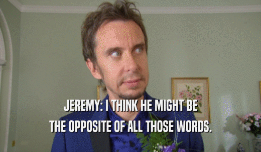 JEREMY: I THINK HE MIGHT BE THE OPPOSITE OF ALL THOSE WORDS. 