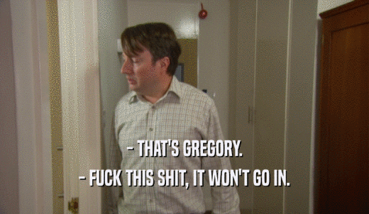 - THAT'S GREGORY. - FUCK THIS SHIT, IT WON'T GO IN. 