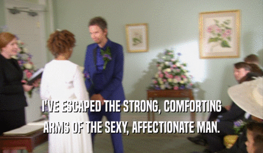 I'VE ESCAPED THE STRONG, COMFORTING ARMS OF THE SEXY, AFFECTIONATE MAN. 
