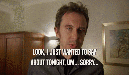LOOK, I JUST WANTED TO SAY ABOUT TONIGHT, UM... SORRY... 