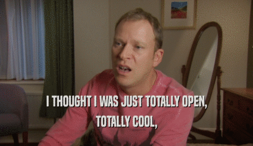 I THOUGHT I WAS JUST TOTALLY OPEN, TOTALLY COOL, 