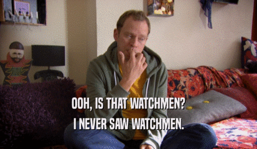 OOH, IS THAT WATCHMEN? I NEVER SAW WATCHMEN. 