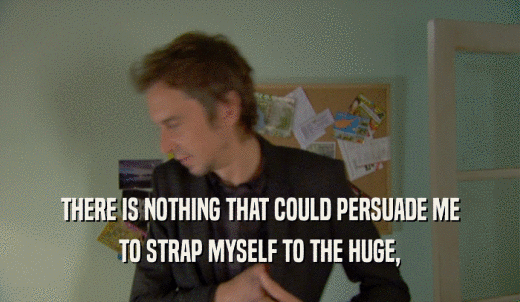 THERE IS NOTHING THAT COULD PERSUADE ME TO STRAP MYSELF TO THE HUGE, 