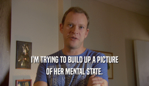 I'M TRYING TO BUILD UP A PICTURE OF HER MENTAL STATE. 