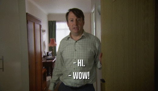 - HI. - WOW! 
