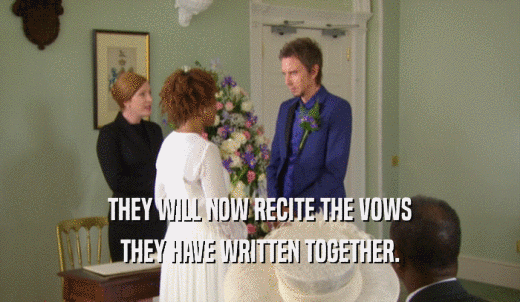 THEY WILL NOW RECITE THE VOWS THEY HAVE WRITTEN TOGETHER. 