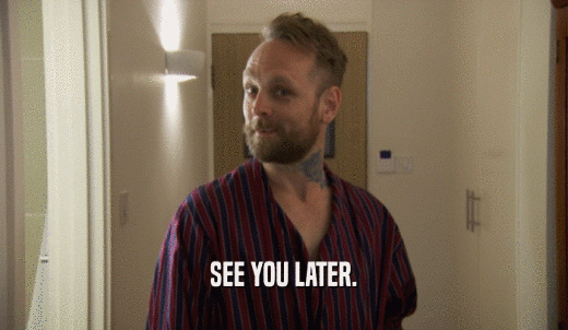 SEE YOU LATER.  