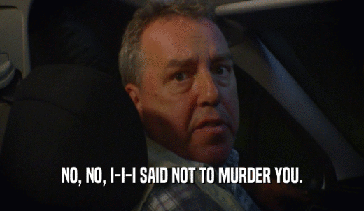 NO, NO, I-I-I SAID NOT TO MURDER YOU.  