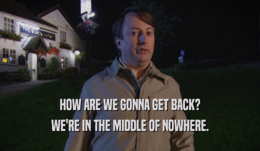 HOW ARE WE GONNA GET BACK? WE'RE IN THE MIDDLE OF NOWHERE. 