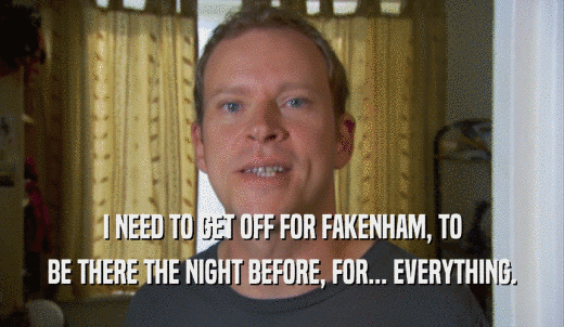 I NEED TO GET OFF FOR FAKENHAM, TO BE THERE THE NIGHT BEFORE, FOR... EVERYTHING. 