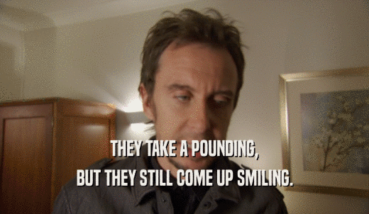 THEY TAKE A POUNDING, BUT THEY STILL COME UP SMILING. 