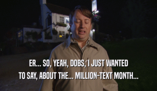 ER... SO, YEAH, DOBS, I JUST WANTED TO SAY, ABOUT THE... MILLION-TEXT MONTH... 